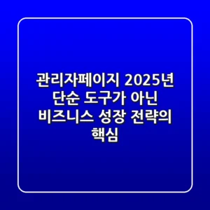 관리자페이지: 2025년, 단순 도구가 아닌 비즈니스 성장 전략의 핵심