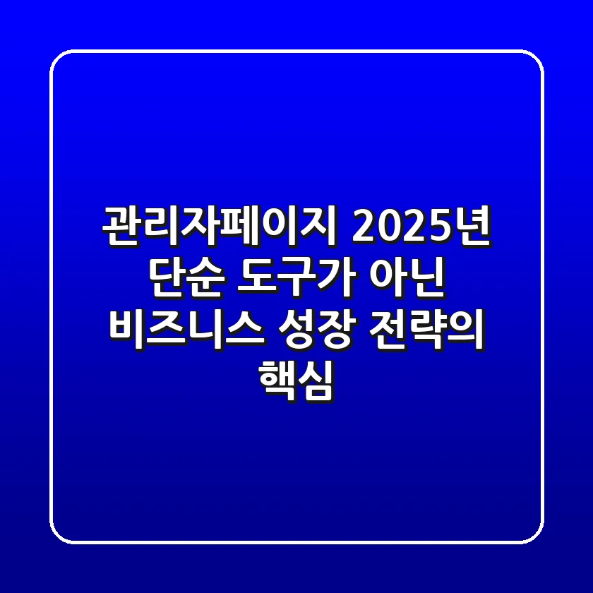 관리자페이지: 2025년, 단순 도구가 아닌 비즈니스 성장 전략의 핵심
