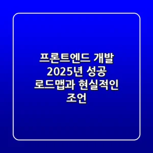 프론트엔드 개발, 2025년 성공 로드맵과 현실적인 조언