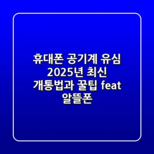 휴대폰 공기계 유심, 2025년 최신 개통법과 꿀팁 (feat. 알뜰폰)
