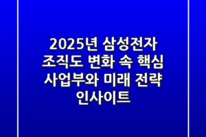 2025년 삼성전자 조직도: 변화 속 핵심 사업부와 미래 전략 인사이트