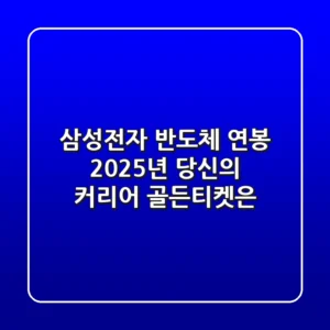 삼성전자 반도체 연봉, 2025년 당신의 커리어 골든티켓은?