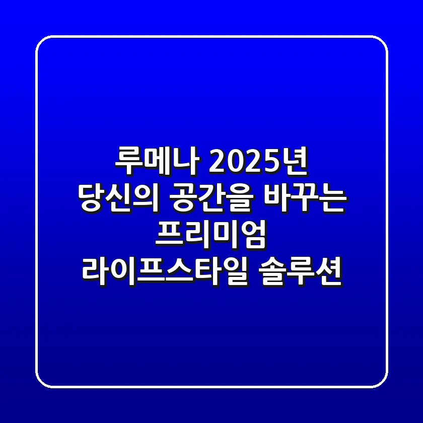 루메나, 2025년 당신의 공간을 바꾸는 프리미엄 라이프스타일 솔루션