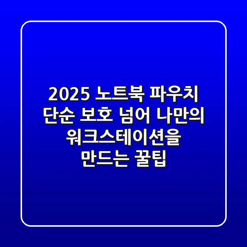 2025 노트북 파우치, 단순 보호 넘어 나만의 워크스테이션을 만드는 꿀팁
