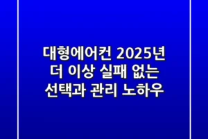 대형에어컨 2025년, 더 이상 실패 없는 선택과 관리 노하우