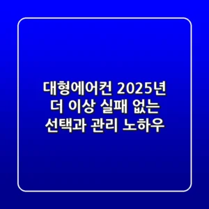 대형에어컨 2025년, 더 이상 실패 없는 선택과 관리 노하우