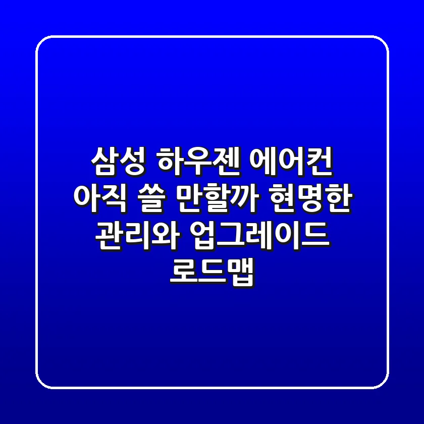 삼성 하우젠 에어컨, 아직 쓸 만할까? (현명한 관리와 업그레이드 로드맵)