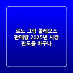 르노 그랑 콜레오스 판매량, 2025년 시장 판도를 바꾸나?