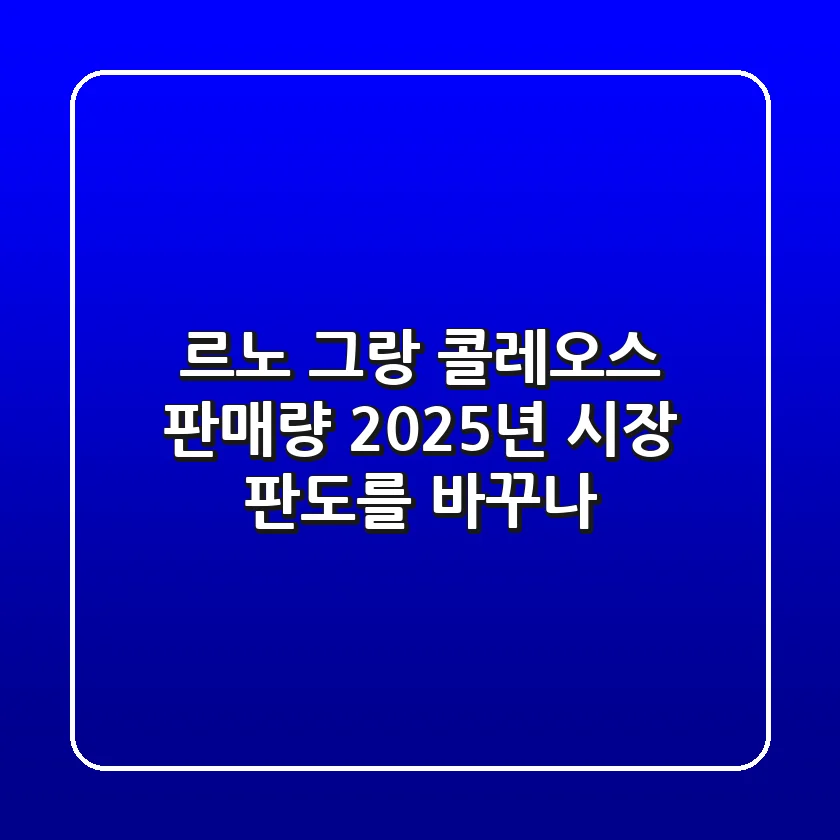 르노 그랑 콜레오스 판매량, 2025년 시장 판도를 바꾸나?