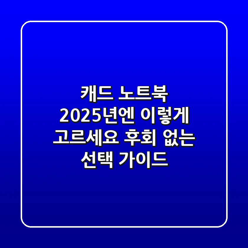 캐드 노트북, 2025년엔 이렇게 고르세요! 후회 없는 선택 가이드