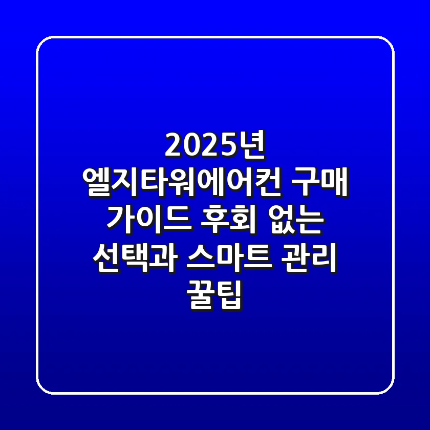 2025년 엘지타워에어컨 구매 가이드: 후회 없는 선택과 스마트 관리 꿀팁