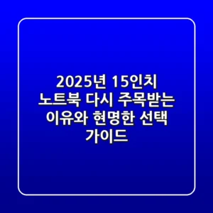2025년 15인치 노트북, 다시 주목받는 이유와 현명한 선택 가이드