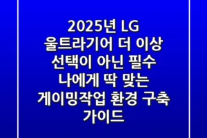 2025년 LG 울트라기어, 더 이상 선택이 아닌 필수! 나에게 딱 맞는 게이밍/작업 환경 구축 가이드