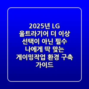 2025년 LG 울트라기어, 더 이상 선택이 아닌 필수! 나에게 딱 맞는 게이밍/작업 환경 구축 가이드
