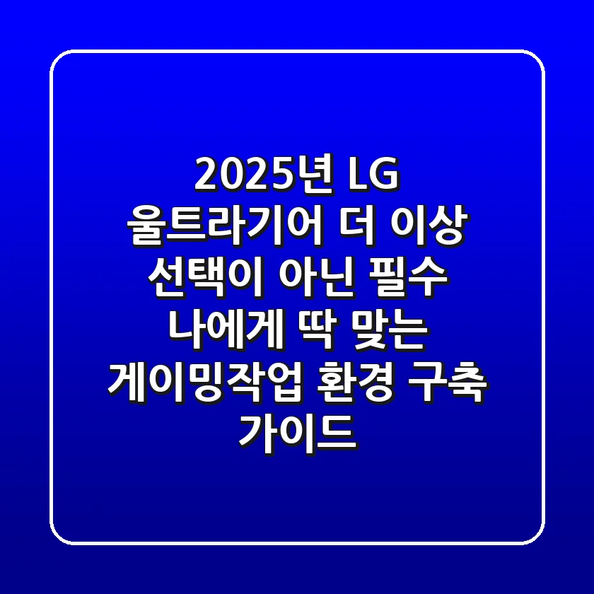 2025년 LG 울트라기어, 더 이상 선택이 아닌 필수! 나에게 딱 맞는 게이밍/작업 환경 구축 가이드