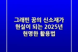 그래핀, ‘꿈의 신소재’가 현실이 되는 2025년: 현명한 활용법