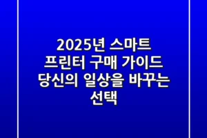 2025년 스마트 프린터 구매 가이드: 당신의 일상을 바꾸는 선택