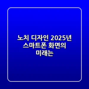 노치 디자인, 2025년 스마트폰 화면의 미래는?