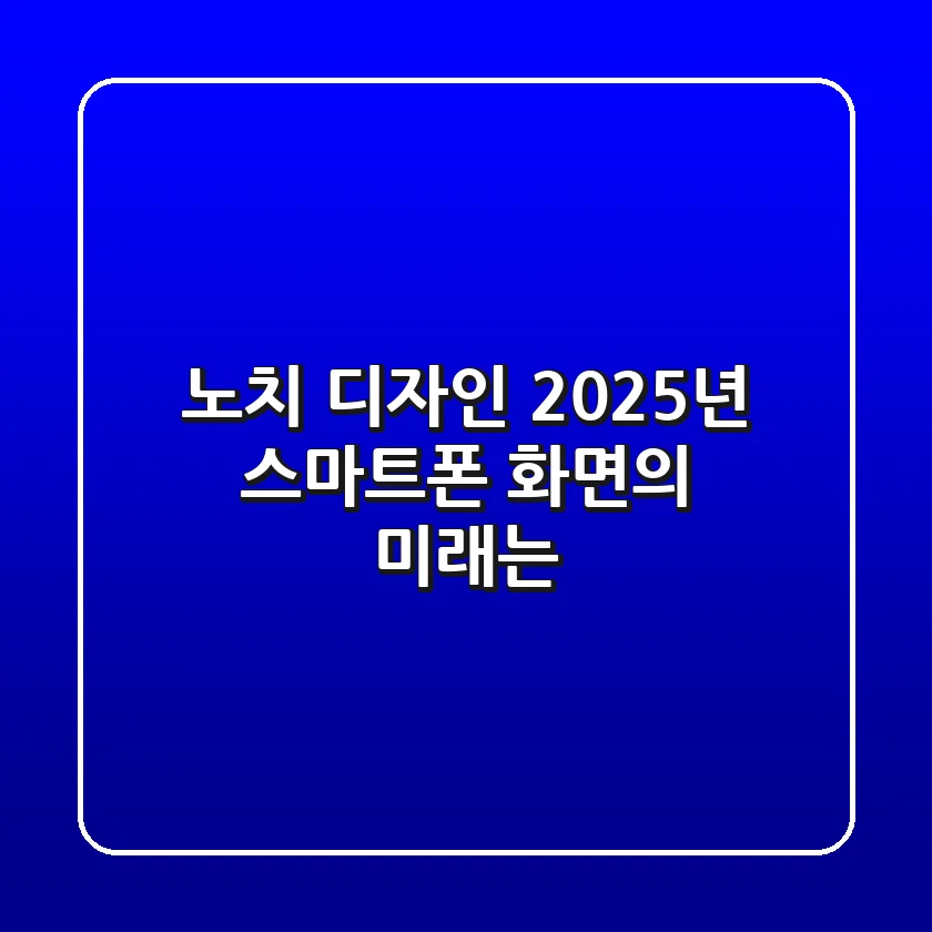 노치 디자인, 2025년 스마트폰 화면의 미래는?