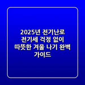 2025년 전기난로, 전기세 걱정 없이 따뜻한 겨울 나기 완벽 가이드