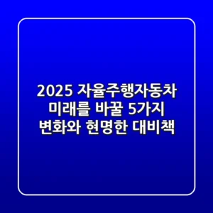 2025 자율주행자동차, 미래를 바꿀 5가지 변화와 현명한 대비책