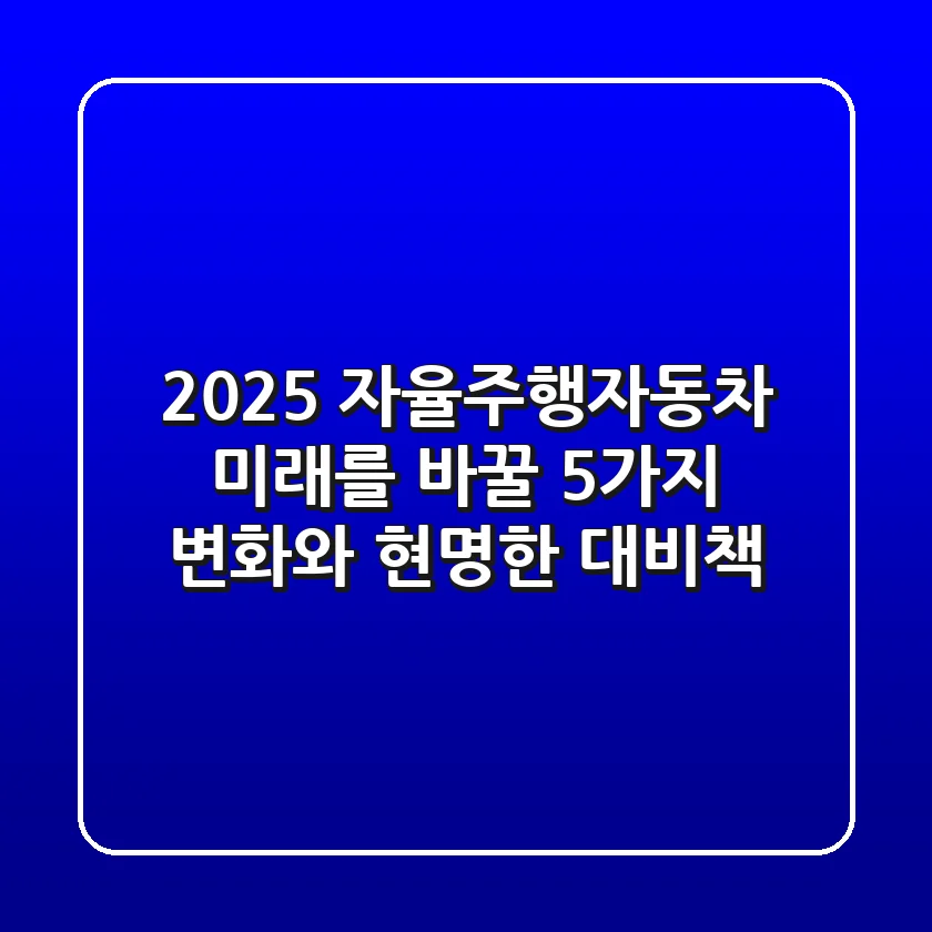 2025 자율주행자동차, 미래를 바꿀 5가지 변화와 현명한 대비책