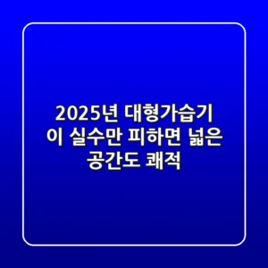 2025년 대형가습기, 이 실수만 피하면 넓은 공간도 쾌적!
