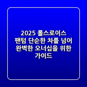 2025 롤스로이스 팬텀: 단순한 차를 넘어, 완벽한 오너십을 위한 가이드