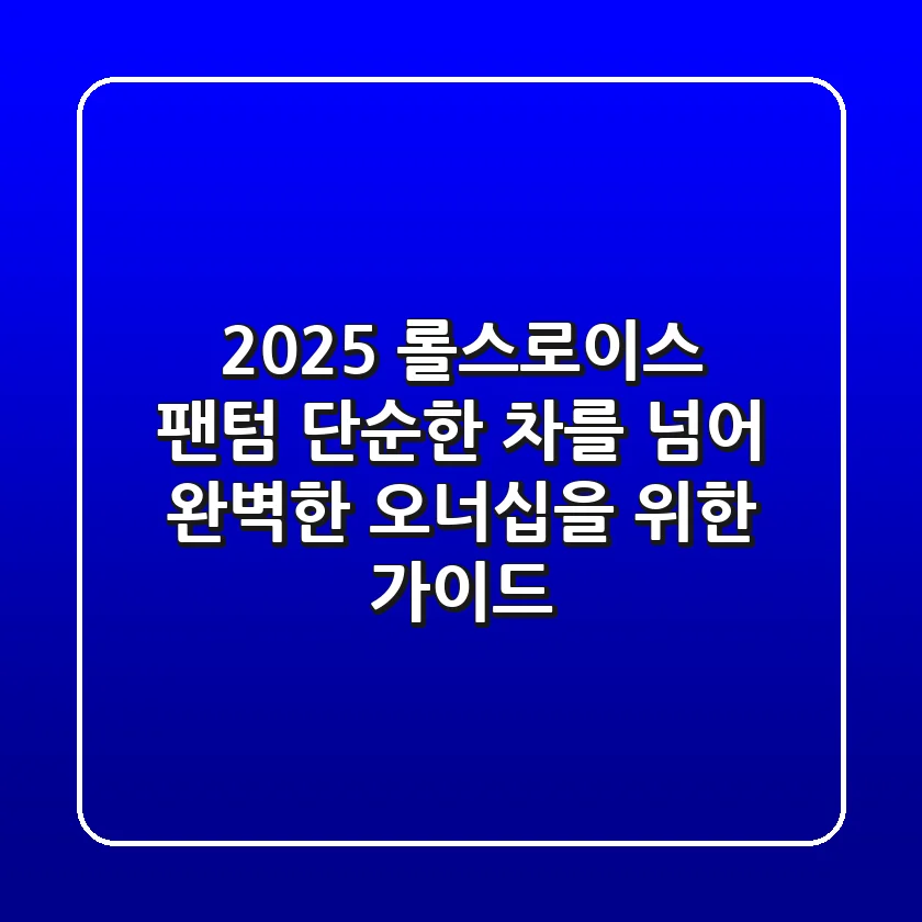 2025 롤스로이스 팬텀: 단순한 차를 넘어, 완벽한 오너십을 위한 가이드