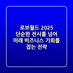 로보월드 2025: 단순한 전시를 넘어 미래 비즈니스 기회를 잡는 전략