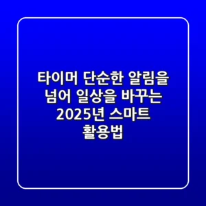 타이머, 단순한 알림을 넘어 일상을 바꾸는 2025년 스마트 활용법