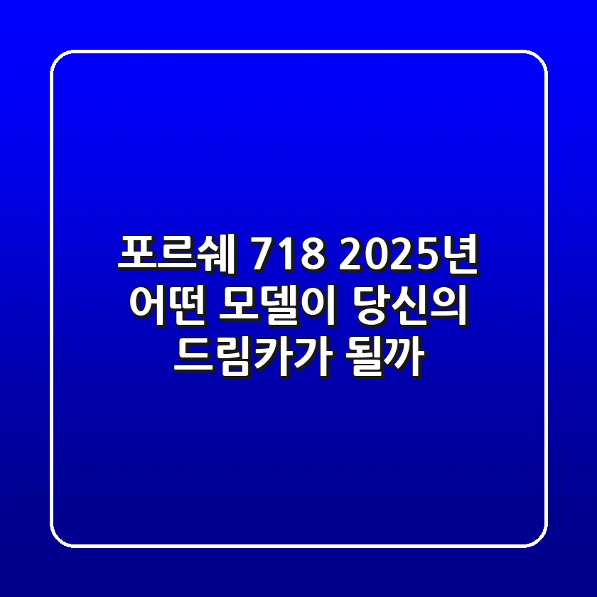 포르쉐 718: 2025년, 어떤 모델이 당신의 드림카가 될까?
