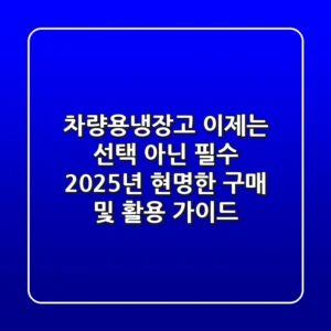 차량용냉장고, 이제는 선택 아닌 필수! 2025년 현명한 구매 및 활용 가이드