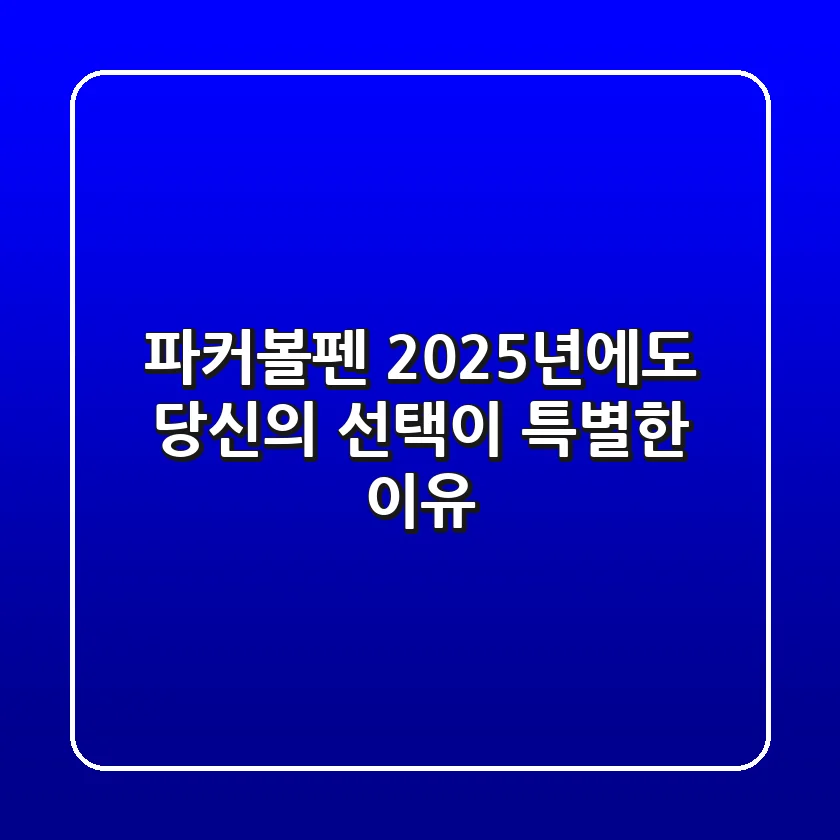 파커볼펜, 2025년에도 당신의 선택이 특별한 이유