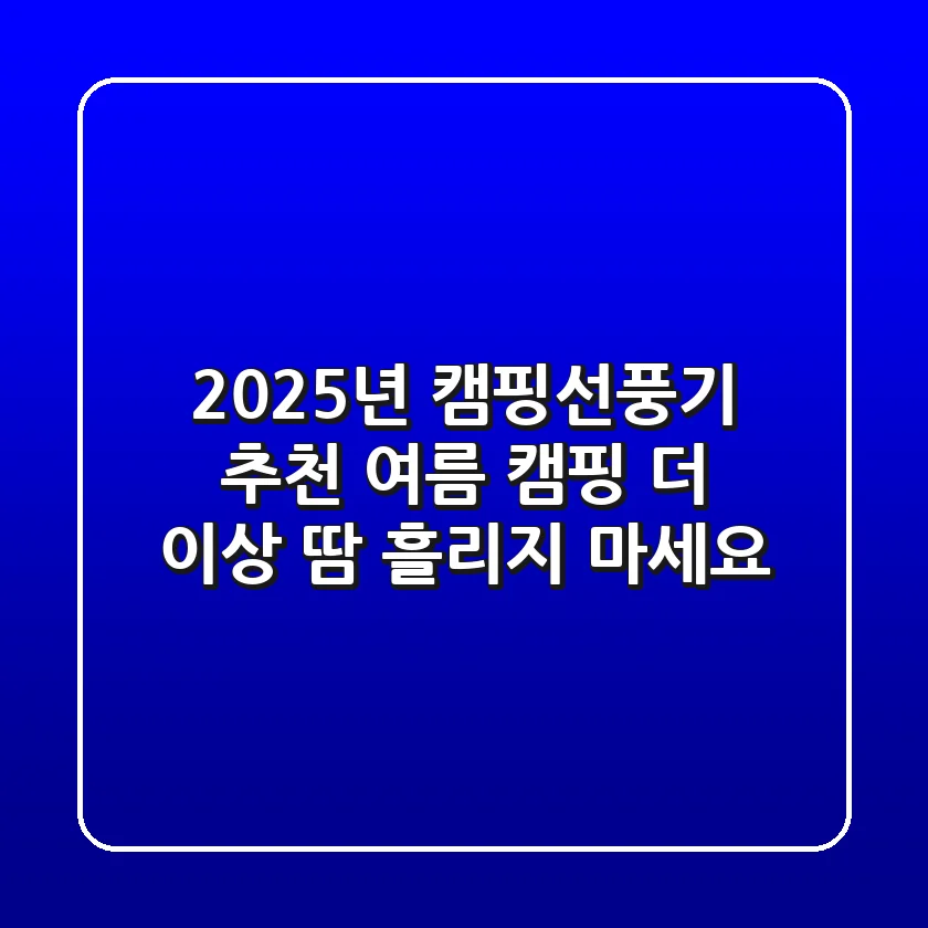 2025년 캠핑선풍기 추천: 여름 캠핑, 더 이상 땀 흘리지 마세요!