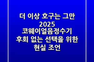 더 이상 호구는 그만! 2025 코웨이얼음정수기, 후회 없는 선택을 위한 현실 조언