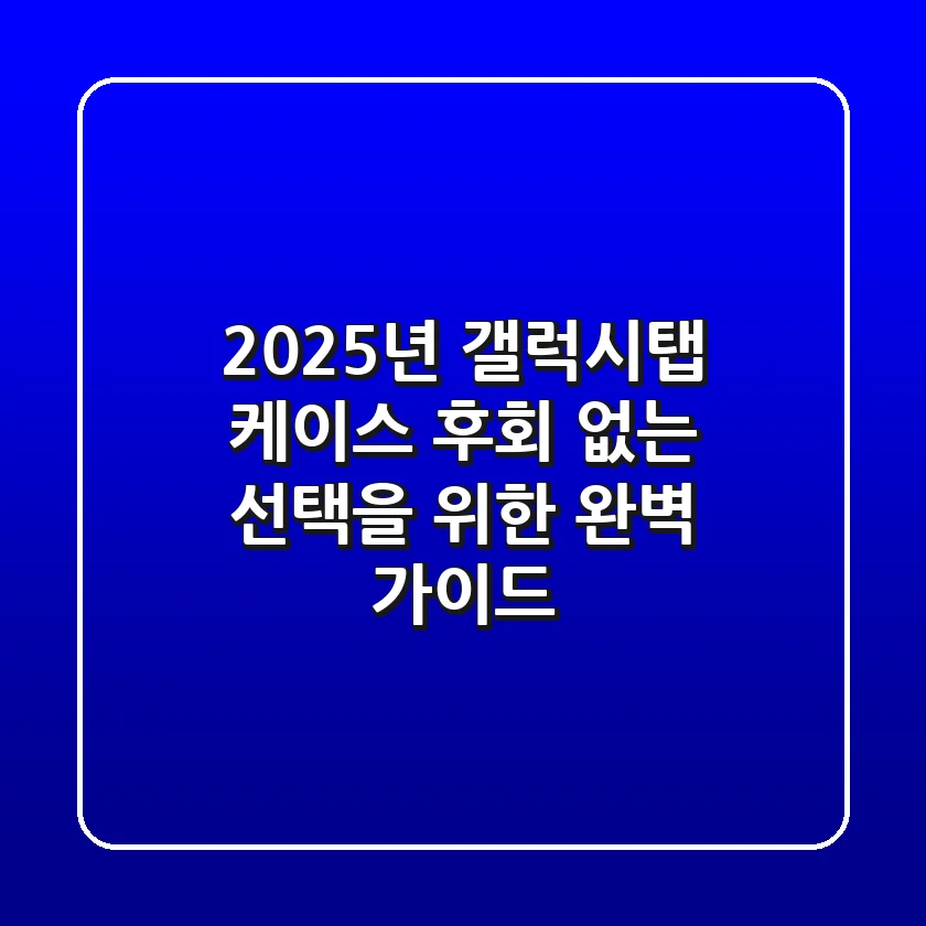 2025년 갤럭시탭 케이스, 후회 없는 선택을 위한 완벽 가이드