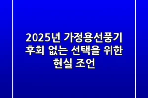2025년 가정용선풍기, 후회 없는 선택을 위한 현실 조언