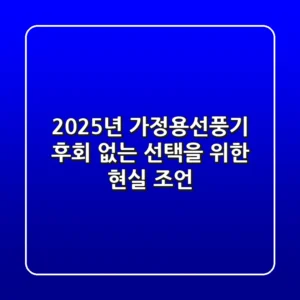 2025년 가정용선풍기, 후회 없는 선택을 위한 현실 조언