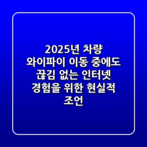 2025년 차량 와이파이, 이동 중에도 끊김 없는 인터넷 경험을 위한 현실적 조언