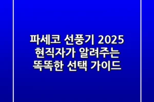 파세코 선풍기 2025, 현직자가 알려주는 똑똑한 선택 가이드