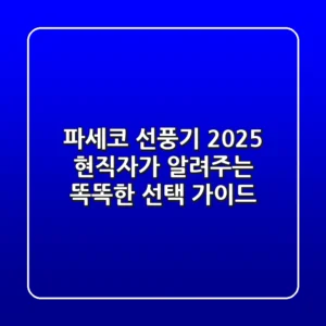 파세코 선풍기 2025, 현직자가 알려주는 똑똑한 선택 가이드