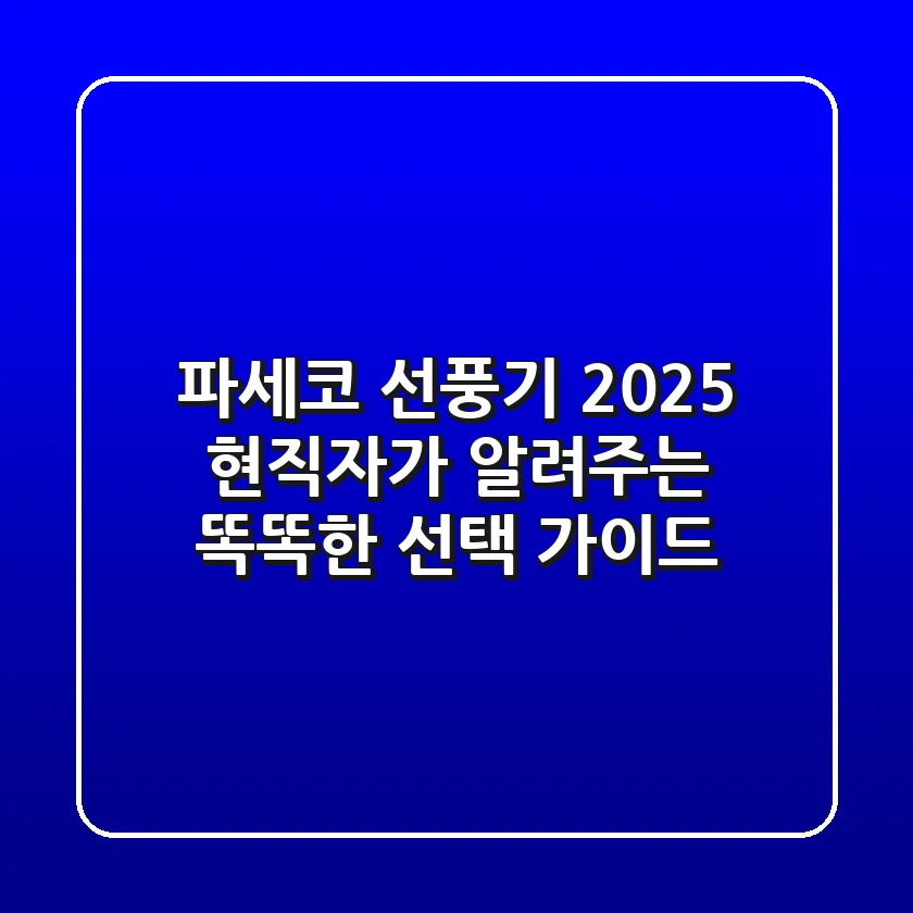 파세코 선풍기 2025, 현직자가 알려주는 똑똑한 선택 가이드