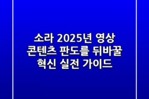 소라, 2025년 영상 콘텐츠 판도를 뒤바꿀 혁신: 실전 가이드