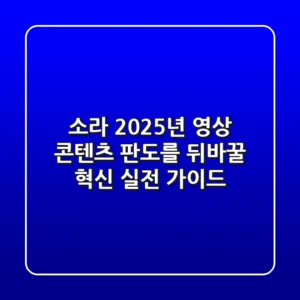 소라, 2025년 영상 콘텐츠 판도를 뒤바꿀 혁신: 실전 가이드