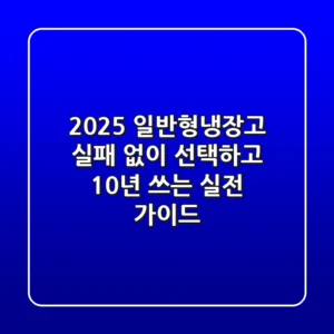 2025 일반형냉장고, 실패 없이 선택하고 10년 쓰는 실전 가이드