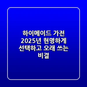 하이메이드 가전, 2025년 현명하게 선택하고 오래 쓰는 비결