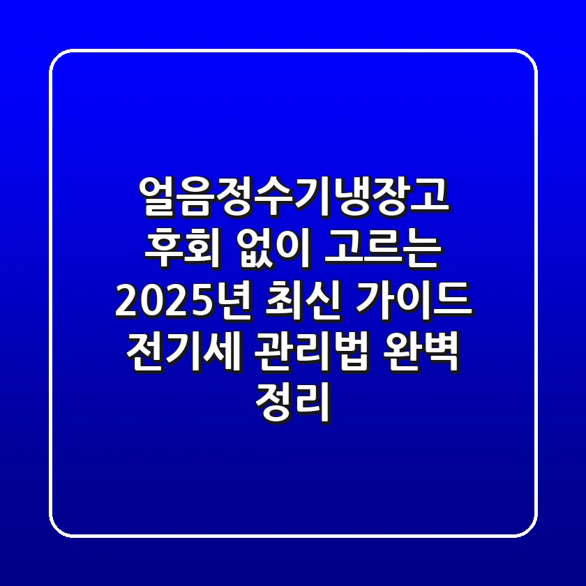 얼음정수기냉장고, 후회 없이 고르는 2025년 최신 가이드 (전기세, 관리법 완벽 정리)