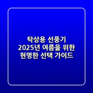 탁상용 선풍기, 2025년 여름을 위한 현명한 선택 가이드