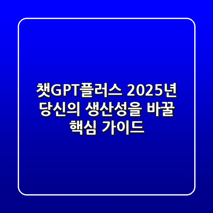 챗GPT플러스, 2025년 당신의 생산성을 바꿀 핵심 가이드